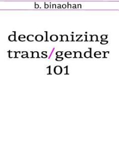 decolonizing trans/gender 101 by B. Binaohan